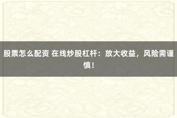 股票怎么配资 在线炒股杠杆：放大收益，风险需谨慎！