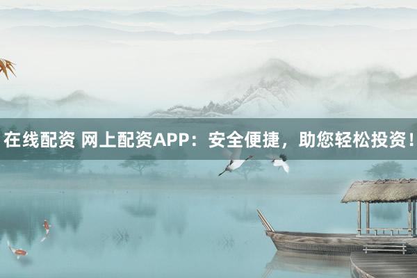 在线配资 网上配资APP：安全便捷，助您轻松投资！