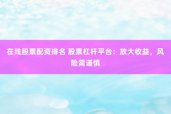 在线股票配资排名 股票杠杆平台：放大收益，风险需谨慎