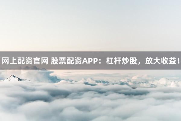 网上配资官网 股票配资APP：杠杆炒股，放大收益！