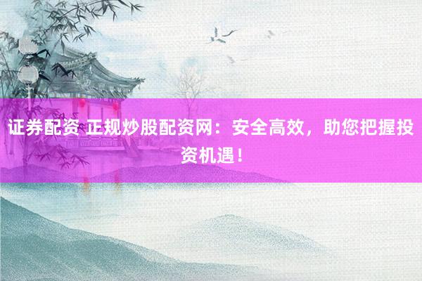 证券配资 正规炒股配资网：安全高效，助您把握投资机遇！
