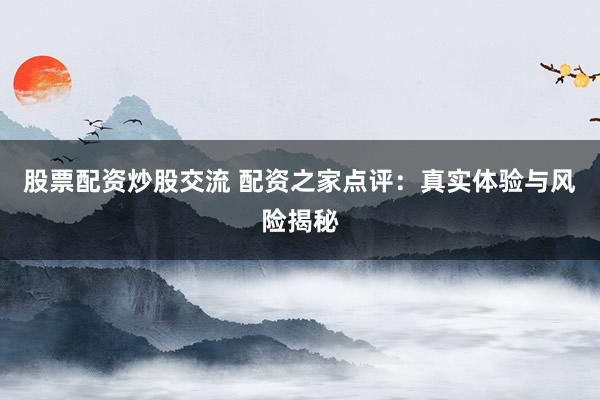 股票配资炒股交流 配资之家点评：真实体验与风险揭秘
