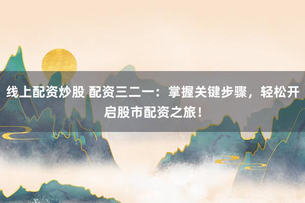 线上配资炒股 配资三二一：掌握关键步骤，轻松开启股市配资之旅！