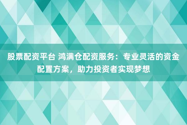 股票配资平台 鸿满仓配资服务：专业灵活的资金配置方案，助力投资者实现梦想