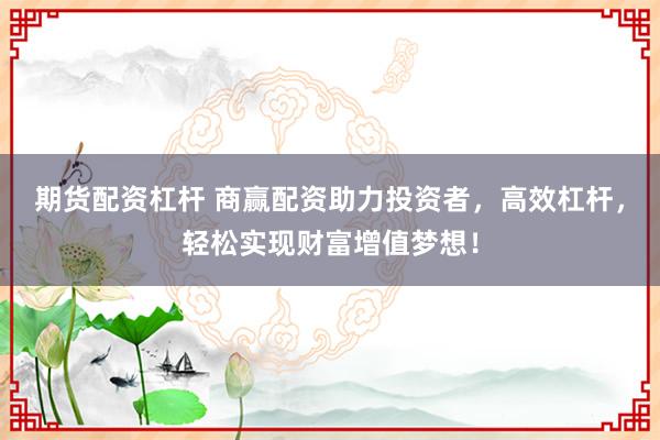 期货配资杠杆 商赢配资助力投资者，高效杠杆，轻松实现财富增值梦想！
