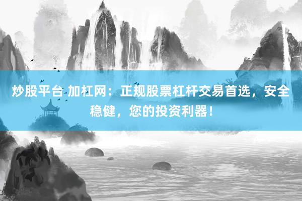 炒股平台 加杠网：正规股票杠杆交易首选，安全稳健，您的投资利器！