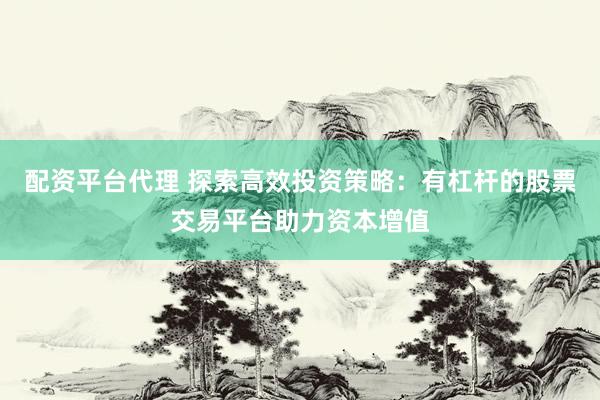 配资平台代理 探索高效投资策略：有杠杆的股票交易平台助力资本增值