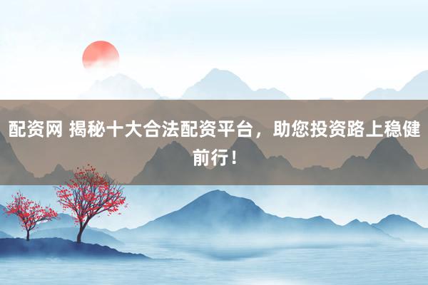 配资网 揭秘十大合法配资平台，助您投资路上稳健前行！