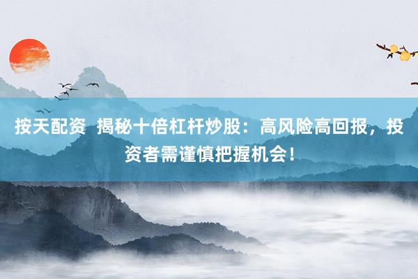 按天配资  揭秘十倍杠杆炒股：高风险高回报，投资者需谨慎把握机会！