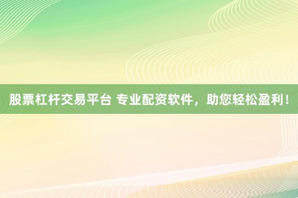 股票杠杆交易平台 专业配资软件，助您轻松盈利！