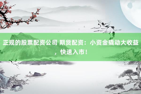 正规的股票配资公司 期货配资：小资金撬动大收益，快速入市！