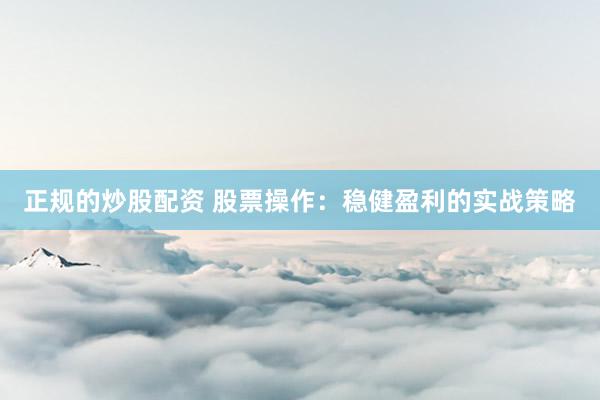 正规的炒股配资 股票操作：稳健盈利的实战策略