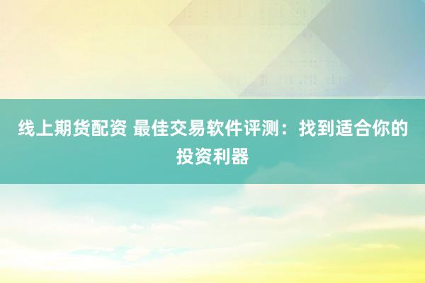 线上期货配资 最佳交易软件评测：找到适合你的投资利器