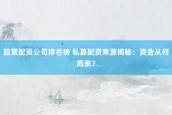 股票配资公司排名榜 私募配资来源揭秘：资金从何而来？