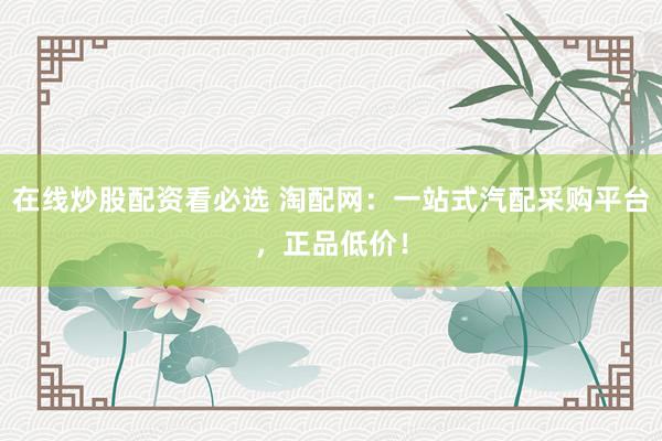 在线炒股配资看必选 淘配网：一站式汽配采购平台，正品低价！