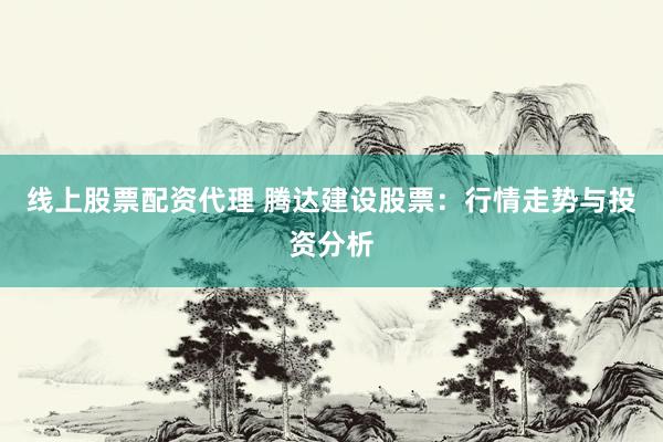 线上股票配资代理 腾达建设股票：行情走势与投资分析