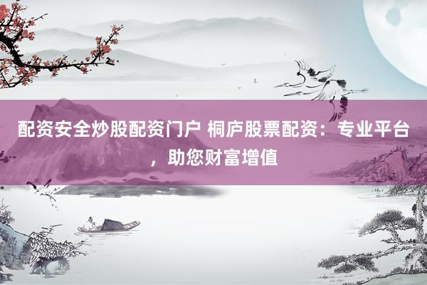 配资安全炒股配资门户 桐庐股票配资：专业平台，助您财富增值