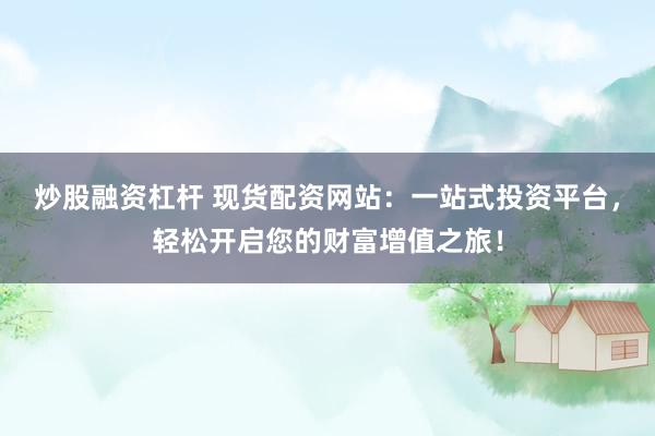 炒股融资杠杆 现货配资网站：一站式投资平台，轻松开启您的财富增值之旅！