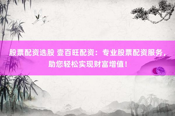 股票配资选股 壹百旺配资：专业股票配资服务，助您轻松实现财富增值！
