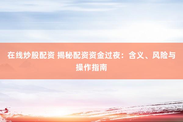 在线炒股配资 揭秘配资资金过夜：含义、风险与操作指南