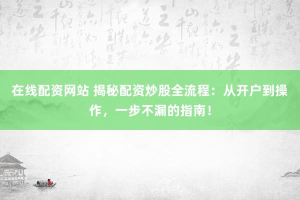 在线配资网站 揭秘配资炒股全流程：从开户到操作，一步不漏的指南！