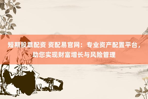 短期股票配资 资配易官网：专业资产配置平台，助您实现财富增长与风险管理