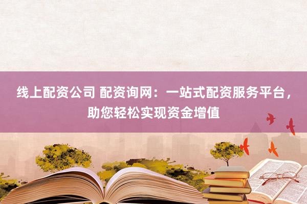 线上配资公司 配资询网：一站式配资服务平台，助您轻松实现资金增值