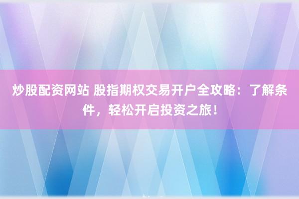 炒股配资网站 股指期权交易开户全攻略：了解条件，轻松开启投资之旅！