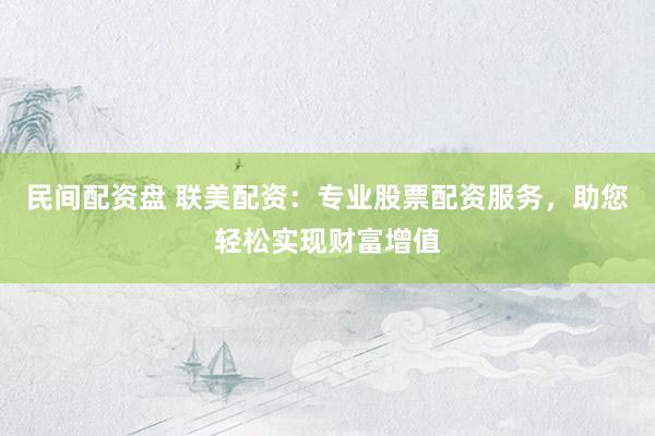 民间配资盘 联美配资：专业股票配资服务，助您轻松实现财富增值