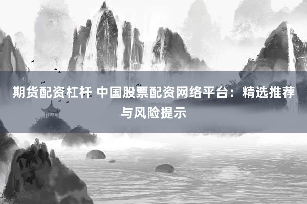 期货配资杠杆 中国股票配资网络平台：精选推荐与风险提示