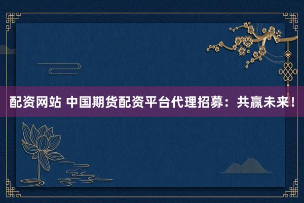 配资网站 中国期货配资平台代理招募：共赢未来！
