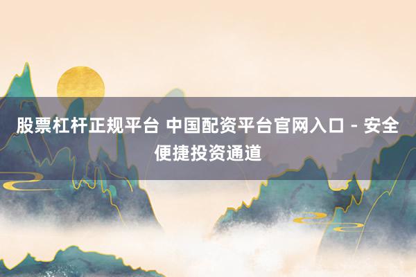 股票杠杆正规平台 中国配资平台官网入口 - 安全便捷投资通道