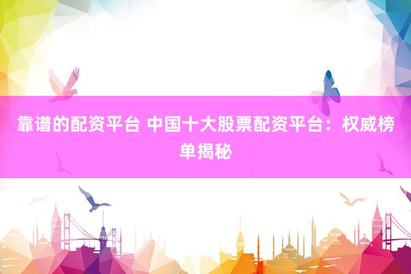 靠谱的配资平台 中国十大股票配资平台：权威榜单揭秘