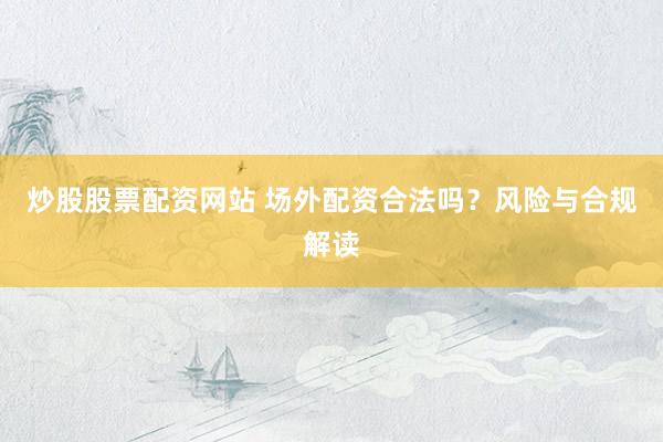 炒股股票配资网站 场外配资合法吗？风险与合规解读