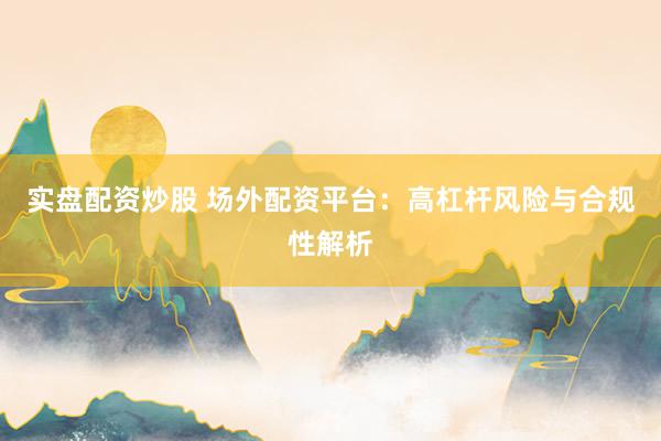 实盘配资炒股 场外配资平台：高杠杆风险与合规性解析