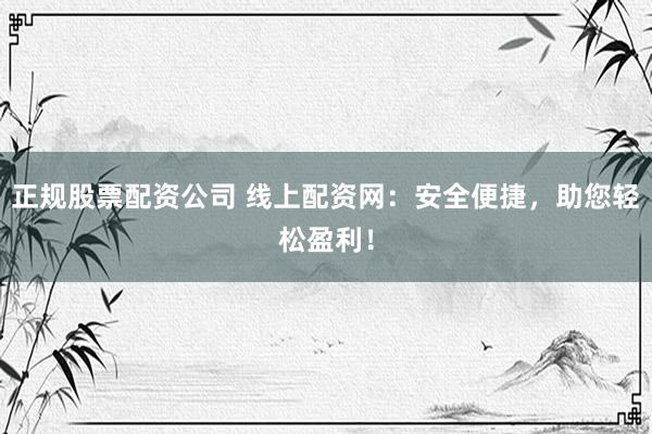 正规股票配资公司 线上配资网：安全便捷，助您轻松盈利！