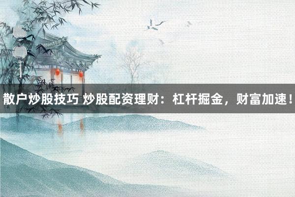 散户炒股技巧 炒股配资理财：杠杆掘金，财富加速！