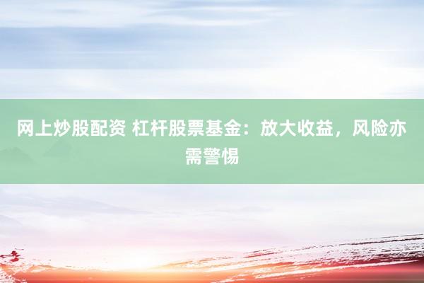 网上炒股配资 杠杆股票基金：放大收益，风险亦需警惕