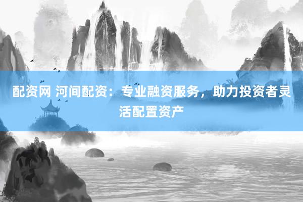 配资网 河间配资：专业融资服务，助力投资者灵活配置资产