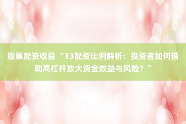股票配资收益 “13配资比例解析：投资者如何借助高杠杆放大资金效益与风险？”