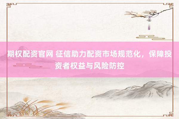 期权配资官网 征信助力配资市场规范化，保障投资者权益与风险防控