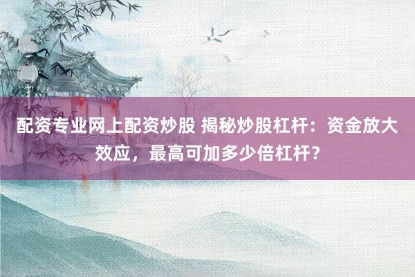 配资专业网上配资炒股 揭秘炒股杠杆：资金放大效应，最高可加多少倍杠杆？