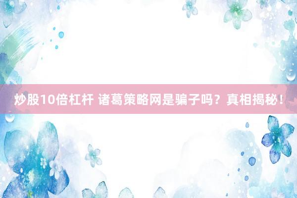 炒股10倍杠杆 诸葛策略网是骗子吗？真相揭秘！