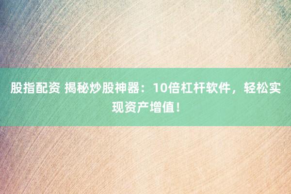 股指配资 揭秘炒股神器：10倍杠杆软件，轻松实现资产增值！