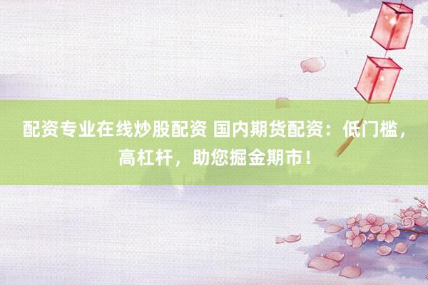 配资专业在线炒股配资 国内期货配资：低门槛，高杠杆，助您掘金期市！