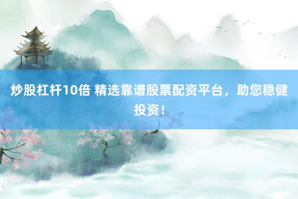 炒股杠杆10倍 精选靠谱股票配资平台，助您稳健投资！
