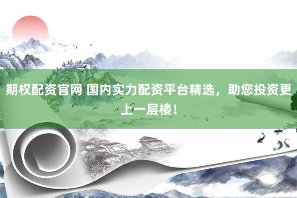 期权配资官网 国内实力配资平台精选，助您投资更上一层楼！