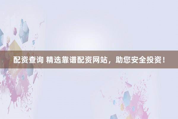 配资查询 精选靠谱配资网站，助您安全投资！