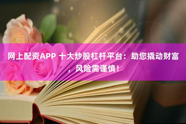 网上配资APP 十大炒股杠杆平台：助您撬动财富，风险需谨慎！