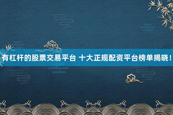 有杠杆的股票交易平台 十大正规配资平台榜单揭晓！